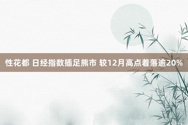 性花都 日经指数插足熊市 较12月高点着落逾20%