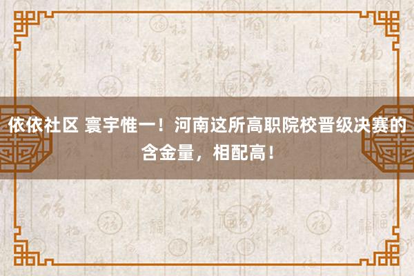 依依社区 寰宇惟一！河南这所高职院校晋级决赛的含金量，相配高！