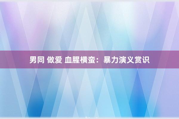 男同 做爱 血腥横蛮：暴力演义赏识