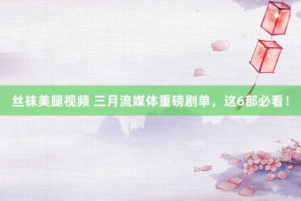 丝袜美腿视频 三月流媒体重磅剧单，这6部必看！
