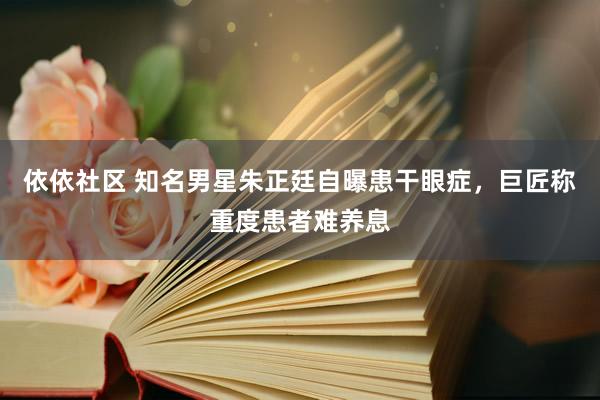 依依社区 知名男星朱正廷自曝患干眼症，巨匠称重度患者难养息