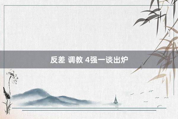 反差 调教 4强一谈出炉