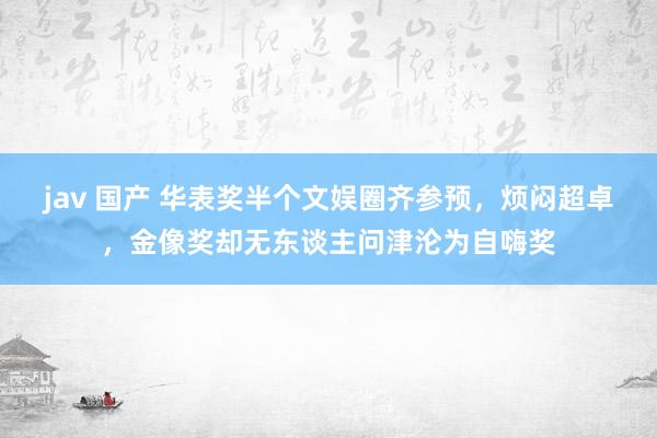 jav 国产 华表奖半个文娱圈齐参预，烦闷超卓，金像奖却无东谈主问津沦为自嗨奖