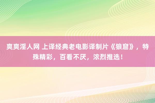 爽爽淫人网 上译经典老电影译制片《狼窟》，特殊精彩，百看不厌，浓烈推选！