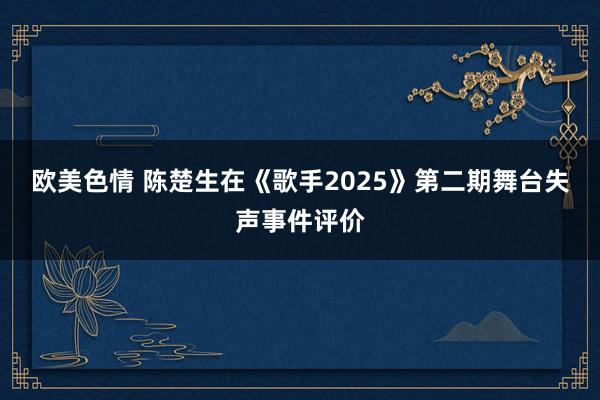 欧美色情 陈楚生在《歌手2025》第二期舞台失声事件评价