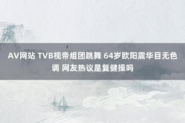 AV网站 TVB视帝组团跳舞 64岁欧阳震华目无色调 网友热议是复健操吗