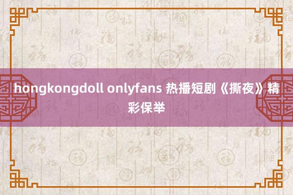 hongkongdoll onlyfans 热播短剧《撕夜》精彩保举