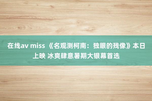 在线av miss 《名观测柯南：独眼的残像》本日上映 冰爽肆意暑期大银幕首选