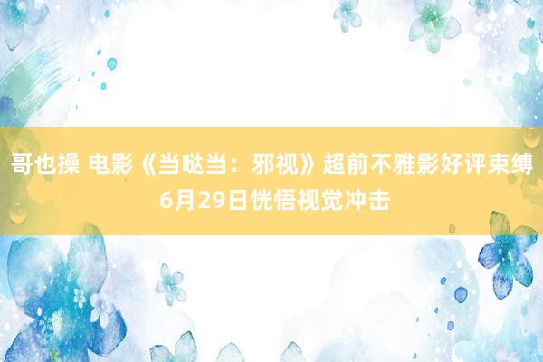 哥也操 电影《当哒当：邪视》超前不雅影好评束缚 6月29日恍悟视觉冲击