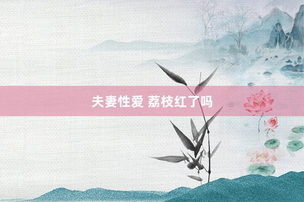 夫妻性爱 荔枝红了吗
